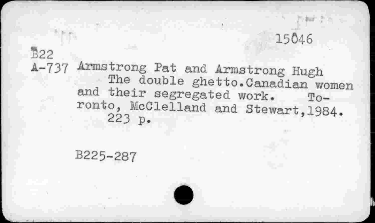 ﻿f ь* г ■
15046
522
А-737 Armstrong Pat and Armstrong Hugh
The double ghetto.Canadian women and their segregated work. Toronto, McClelland and Stewart,1984.
223 p.
B225-287